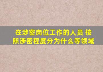 在涉密岗位工作的人员 按照涉密程度分为什么等领域
